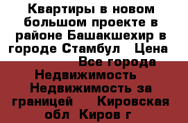 Квартиры в новом большом проекте в районе Башакшехир в городе Стамбул › Цена ­ 124 000 - Все города Недвижимость » Недвижимость за границей   . Кировская обл.,Киров г.